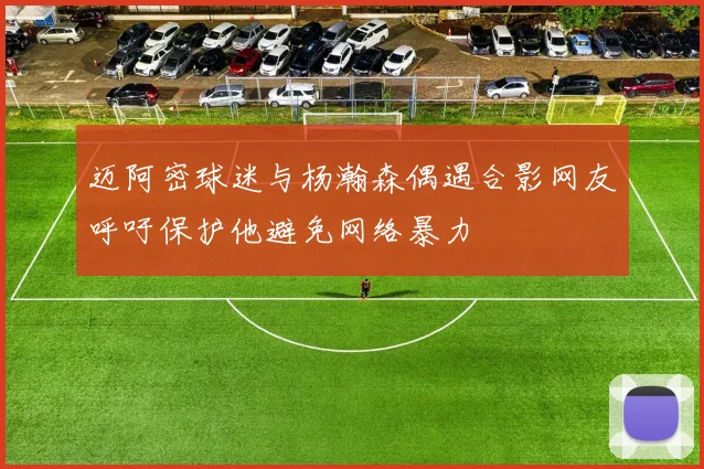 迈阿密球迷与杨瀚森偶遇合影网友呼吁保护他避免网络暴力