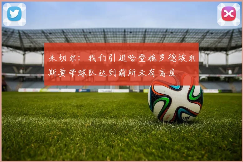 米切尔：我们引进哈登施罗德埃利斯要带球队达到前所未有高度