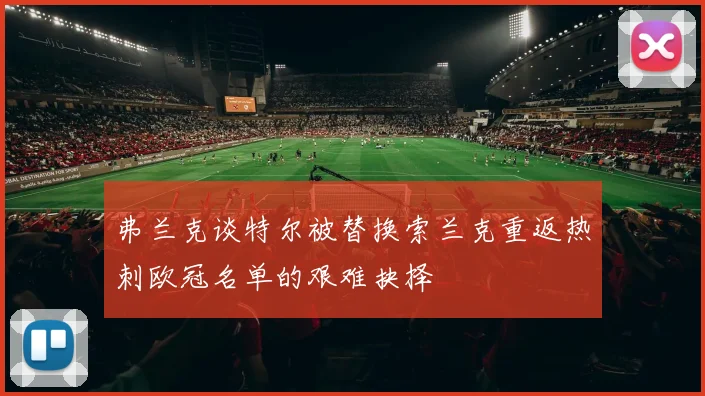弗兰克谈特尔被替换索兰克重返热刺欧冠名单的艰难抉择