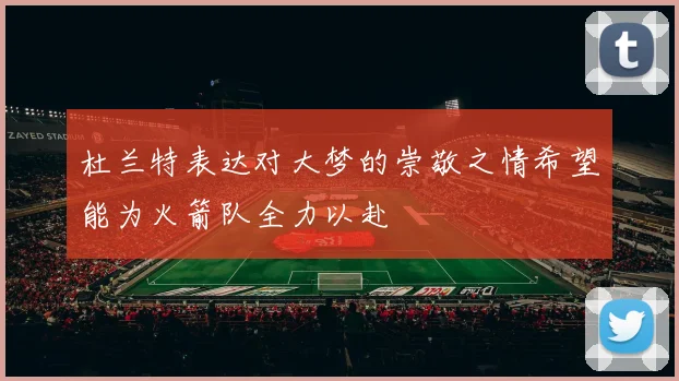 杜兰特表达对大梦的崇敬之情希望能为火箭队全力以赴