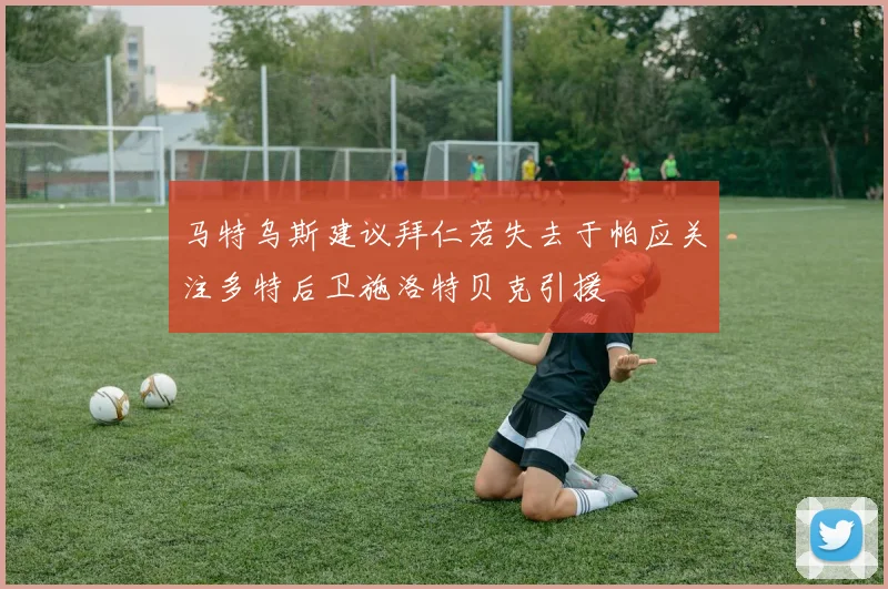 马特乌斯建议拜仁若失去于帕应关注多特后卫施洛特贝克引援