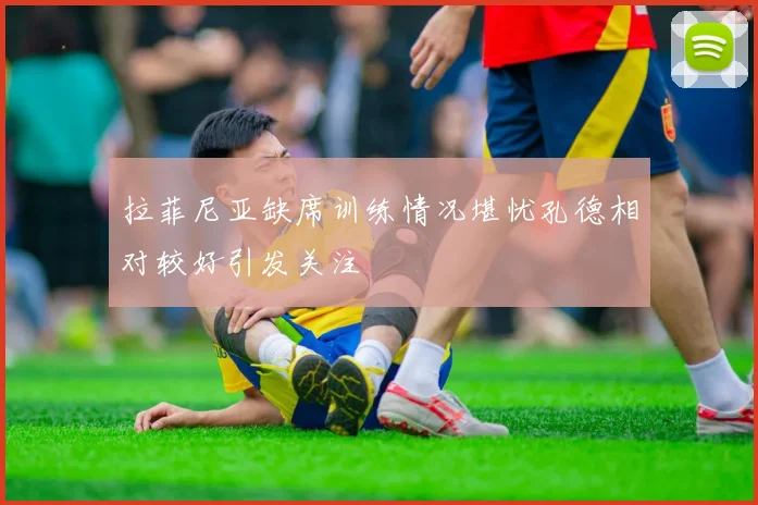拉菲尼亚缺席训练情况堪忧孔德相对较好引发关注