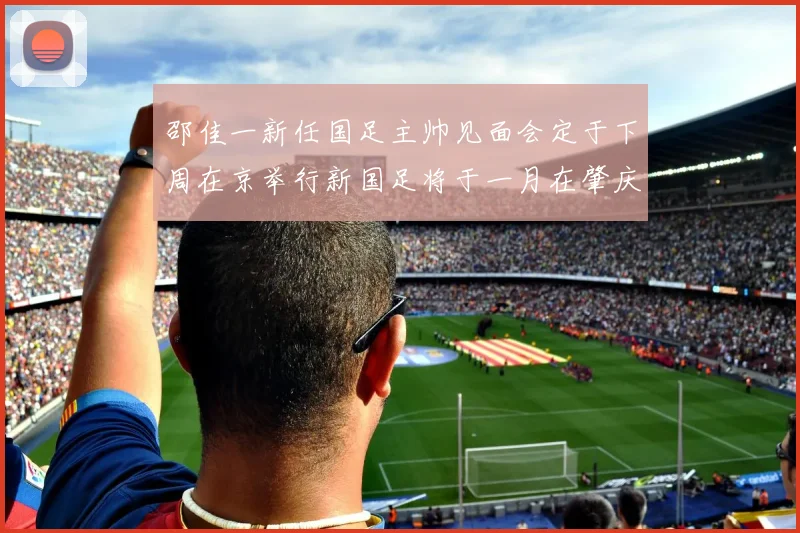 邵佳一新任国足主帅见面会定于下周在京举行新国足将于一月在肇庆集训