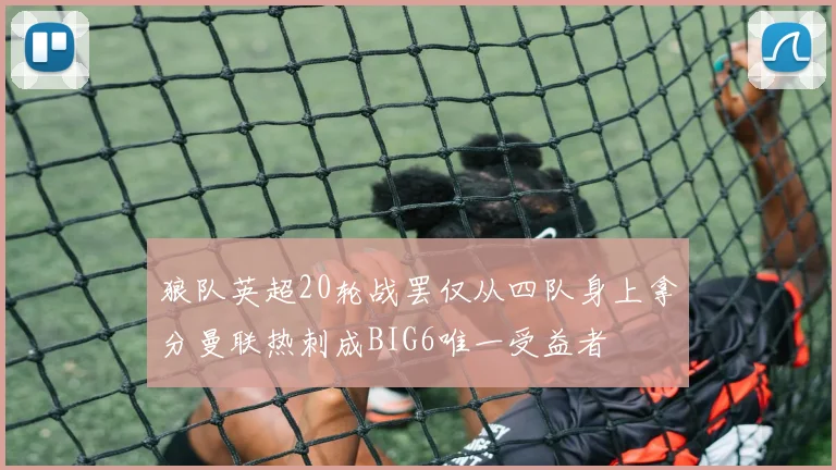 狼队英超20轮战罢仅从四队身上拿分曼联热刺成BIG6唯一受益者