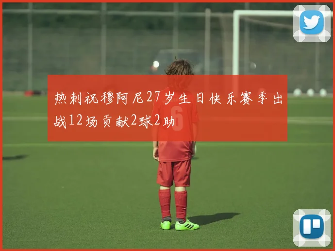 热刺祝穆阿尼27岁生日快乐赛季出战12场贡献2球2助