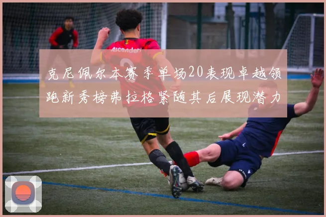 克尼佩尔本赛季单场20表现卓越领跑新秀榜弗拉格紧随其后展现潜力