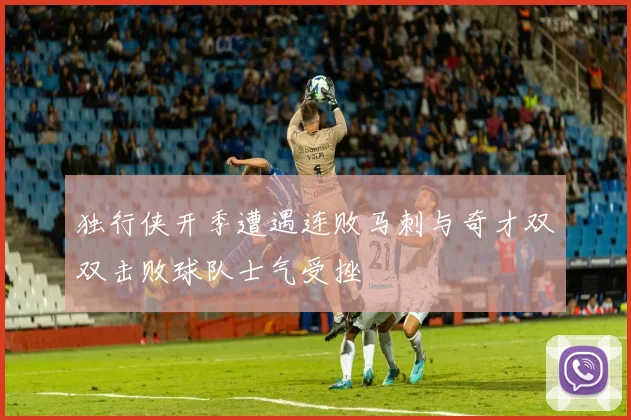 独行侠开季遭遇连败马刺与奇才双双击败球队士气受挫