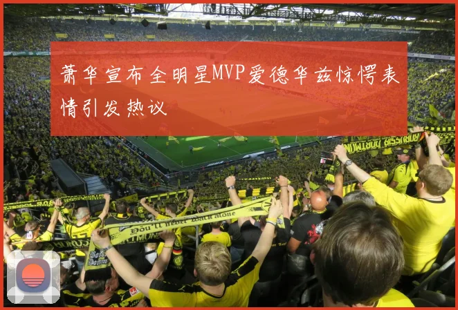 萧华宣布全明星MVP爱德华兹惊愕表情引发热议