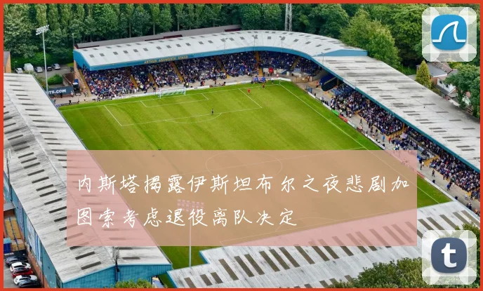 内斯塔揭露伊斯坦布尔之夜悲剧加图索考虑退役离队决定