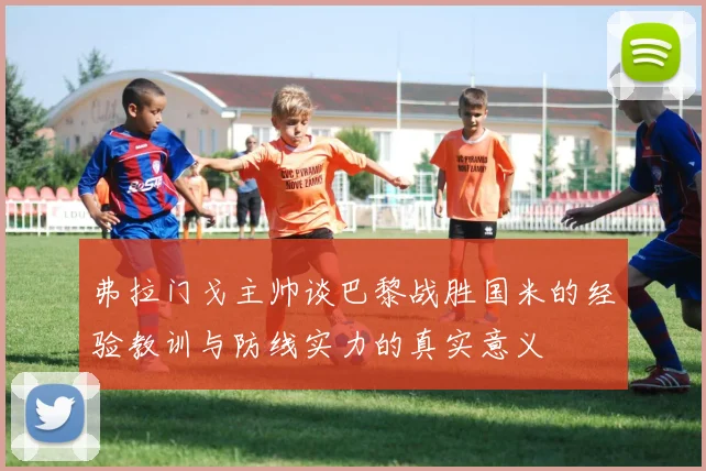 弗拉门戈主帅谈巴黎战胜国米的经验教训与防线实力的真实意义