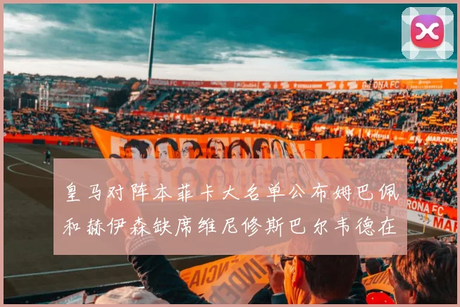 皇马对阵本菲卡大名单公布姆巴佩和赫伊森缺席维尼修斯巴尔韦德在列