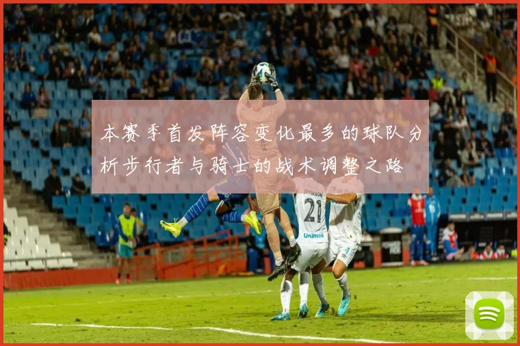 本赛季首发阵容变化最多的球队分析步行者与骑士的战术调整之路