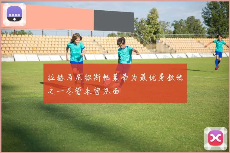 拉赫马尼称斯帕莱蒂为最优秀教练之一尽管未曾见面