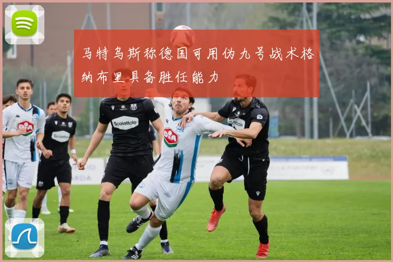 马特乌斯称德国可用伪九号战术格纳布里具备胜任能力
