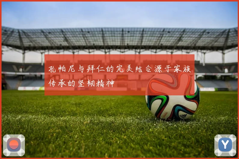 孔帕尼与拜仁的完美结合源于家族传承的坚韧精神