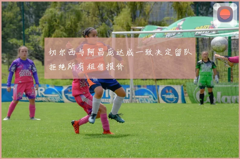 切尔西与阿昌庞达成一致决定留队拒绝所有租借报价