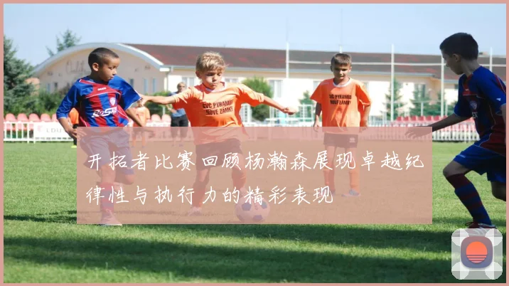 开拓者比赛回顾杨瀚森展现卓越纪律性与执行力的精彩表现