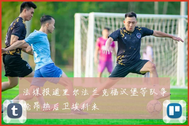 法媒报道里尔法兰克福汉堡等队争抢昂热后卫埃科米