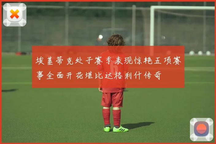 埃基蒂克处子赛季表现惊艳五项赛事全面开花堪比达格利什传奇