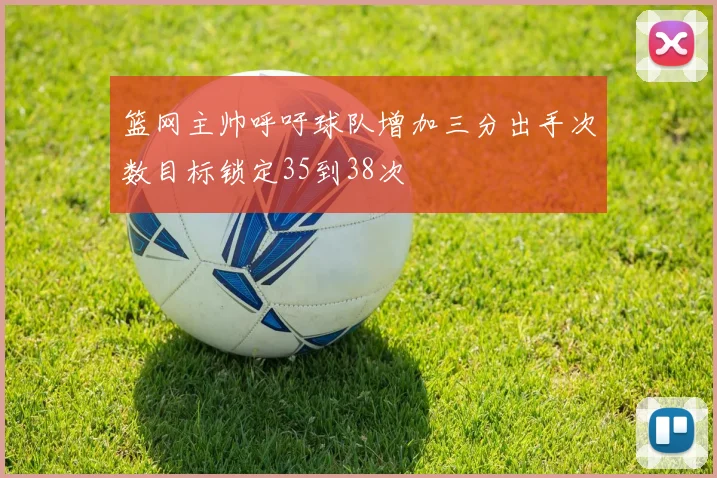 篮网主帅呼吁球队增加三分出手次数目标锁定35到38次