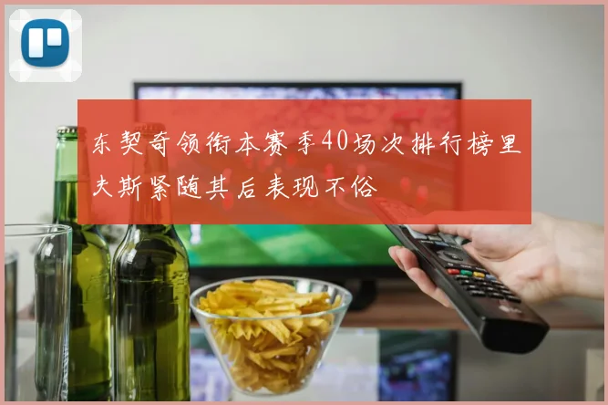 东契奇领衔本赛季40场次排行榜里夫斯紧随其后表现不俗