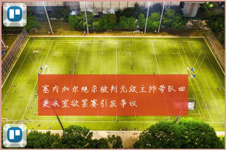 塞内加尔绝杀被判无效主帅带队回更衣室欲罢赛引发争议