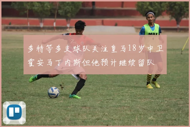 多特等多支球队关注皇马18岁中卫霍安马丁内斯但他预计继续留队