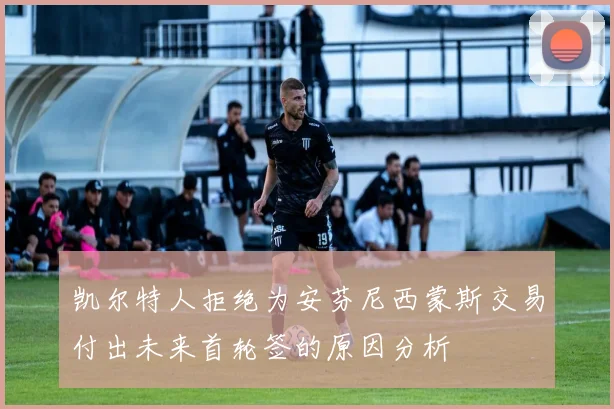 凯尔特人拒绝为安芬尼西蒙斯交易付出未来首轮签的原因分析