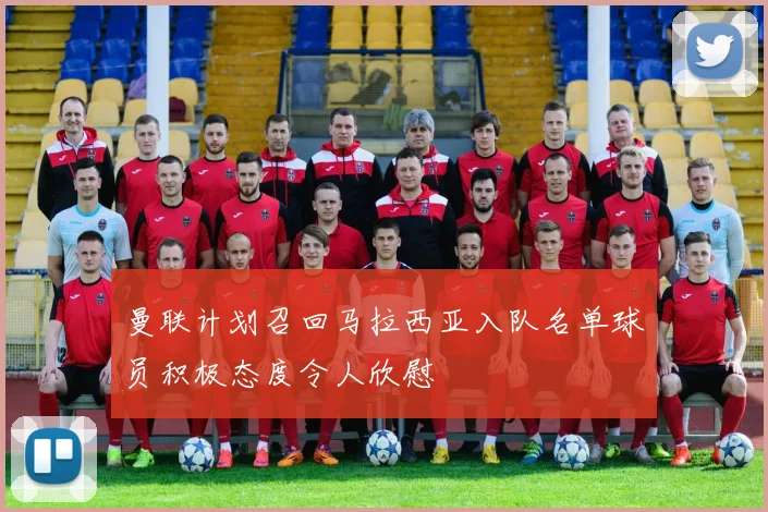 曼联计划召回马拉西亚入队名单球员积极态度令人欣慰