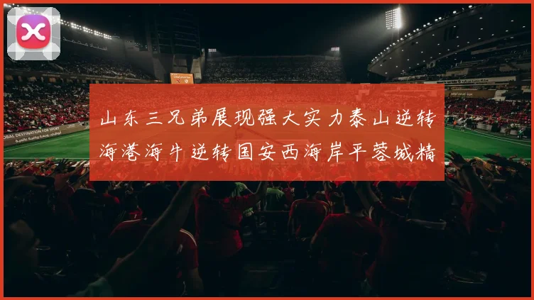 山东三兄弟展现强大实力泰山逆转海港海牛逆转国安西海岸平蓉城精彩纷呈