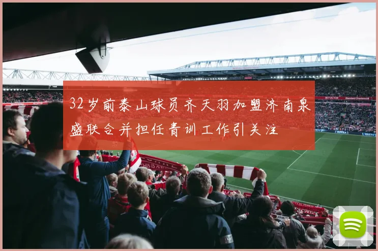 32岁前泰山球员齐天羽加盟济南泉盛联合并担任青训工作引关注