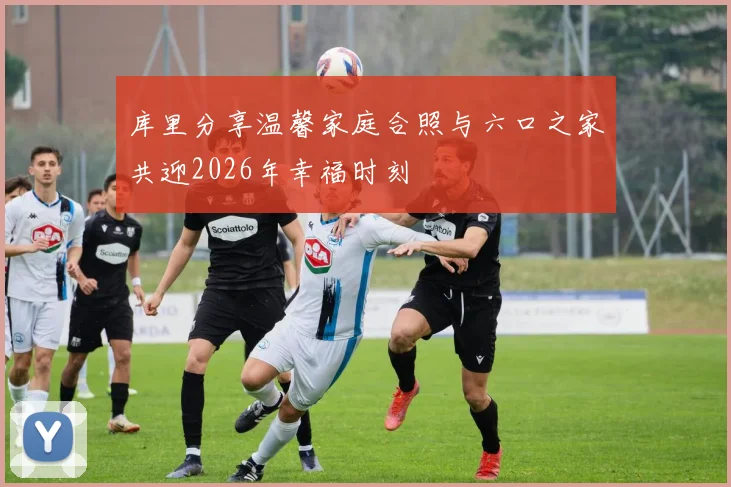 库里分享温馨家庭合照与六口之家共迎2026年幸福时刻