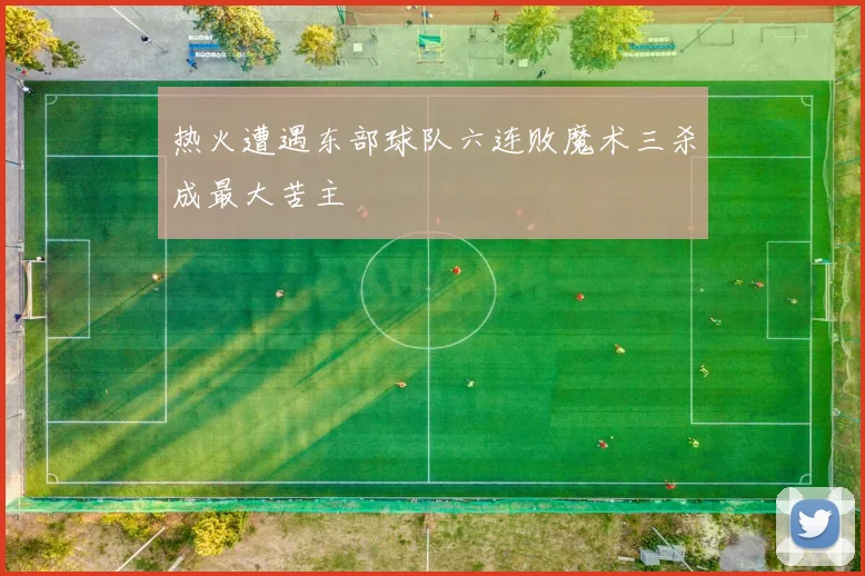 热火遭遇东部球队六连败魔术三杀成最大苦主