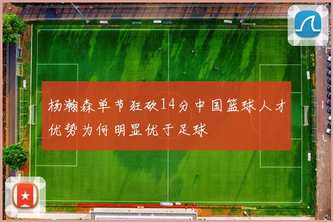 杨瀚森单节狂砍14分中国篮球人才优势为何明显优于足球