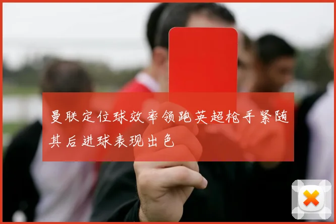 曼联定位球效率领跑英超枪手紧随其后进球表现出色