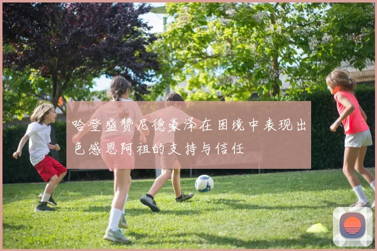 哈登盛赞尼德豪泽在困境中表现出色感恩阿祖的支持与信任