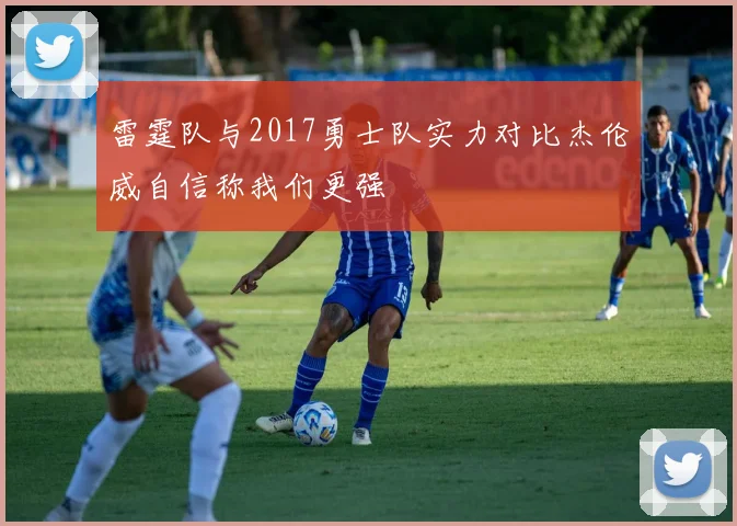雷霆队与2017勇士队实力对比杰伦威自信称我们更强
