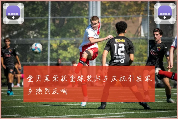 登贝莱荣获金球奖归乡庆祝引发家乡热烈反响