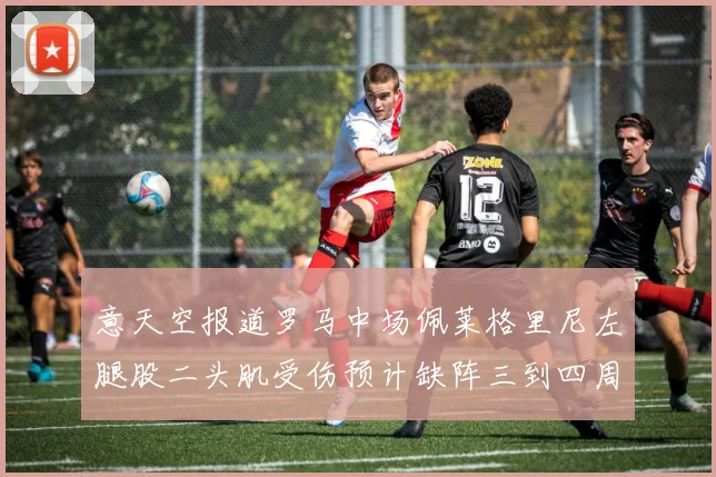 意天空报道罗马中场佩莱格里尼左腿股二头肌受伤预计缺阵三到四周