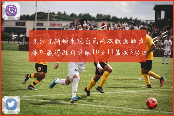 克拉克斯顿表现出色两双数据助力球队赢得胜利贡献10分11篮板3助攻2盖帽