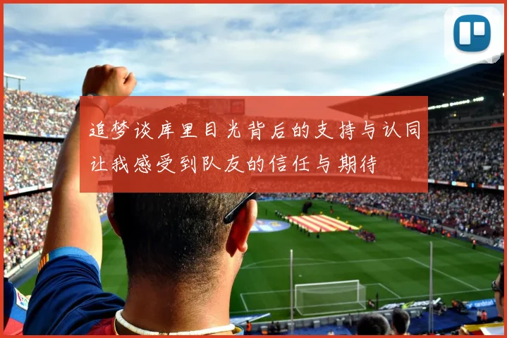 追梦谈库里目光背后的支持与认同让我感受到队友的信任与期待