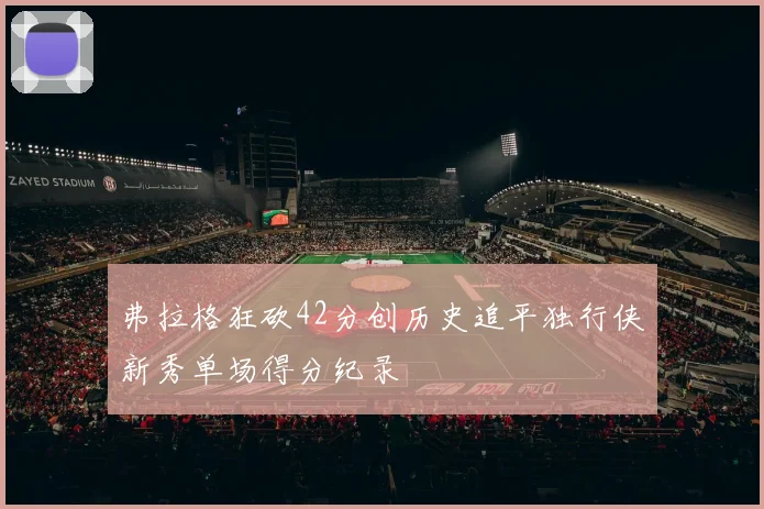 弗拉格狂砍42分创历史追平独行侠新秀单场得分纪录