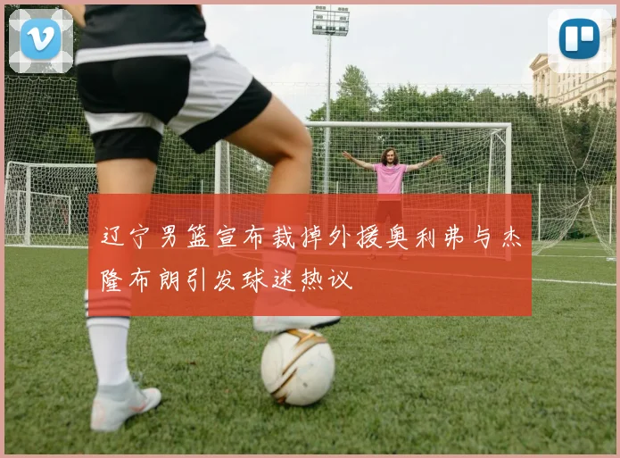 辽宁男篮宣布裁掉外援奥利弗与杰隆布朗引发球迷热议