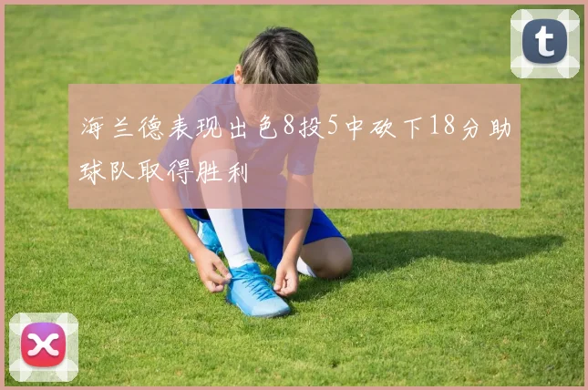 海兰德表现出色8投5中砍下18分助球队取得胜利
