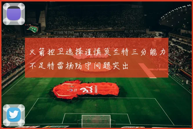 火箭控卫选择谨慎莫兰特三分能力不足特雷杨防守问题突出