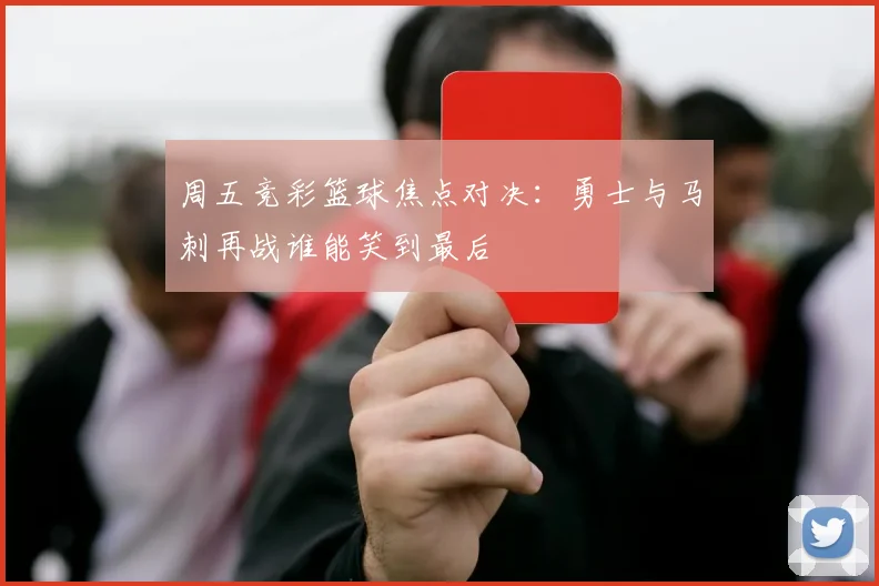 周五竞彩篮球焦点对决：勇士与马刺再战谁能笑到最后