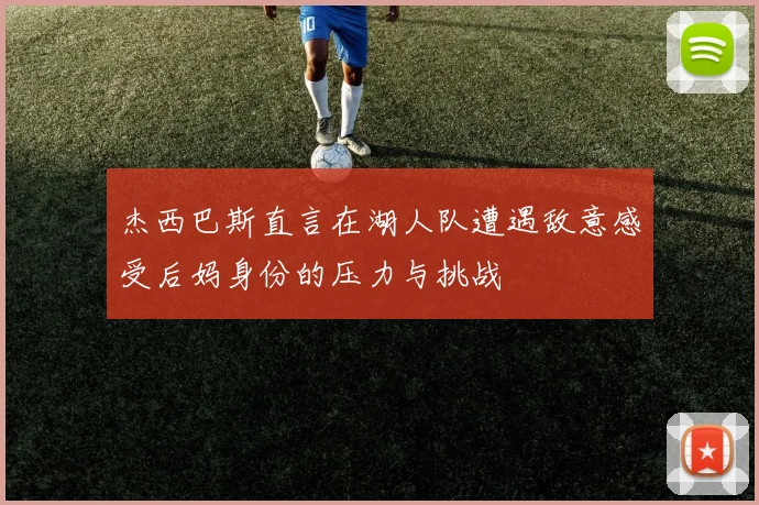 杰西巴斯直言在湖人队遭遇敌意感受后妈身份的压力与挑战