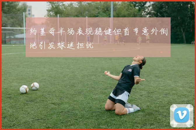 约基奇半场表现稳健但首节意外倒地引发球迷担忧