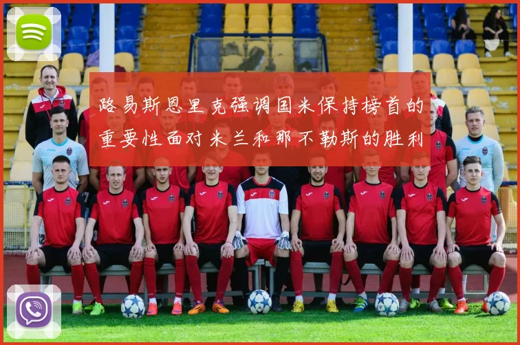 路易斯恩里克强调国米保持榜首的重要性面对米兰和那不勒斯的胜利