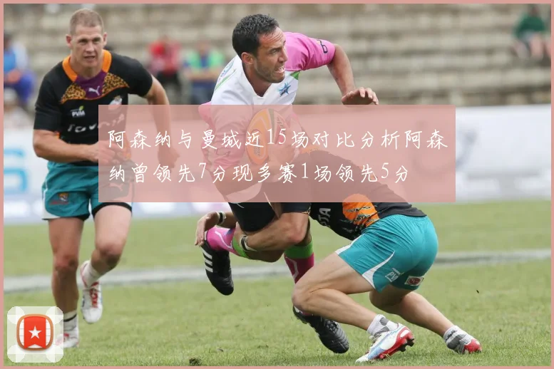 阿森纳与曼城近15场对比分析阿森纳曾领先7分现多赛1场领先5分